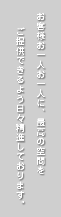 お客様お一人お一人に、最高の空間をご提供できるよう日々精進しております。